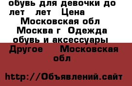 обувь для девочки до  лет 5 лет › Цена ­ 1 000 - Московская обл., Москва г. Одежда, обувь и аксессуары » Другое   . Московская обл.
